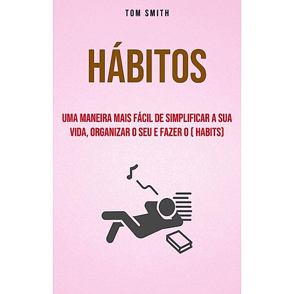 Hábitos: Uma Maneira Mais Fácil De Simplificar A Sua Vida, Organizar O Seu E Fazer O ( habits), Tom Smith