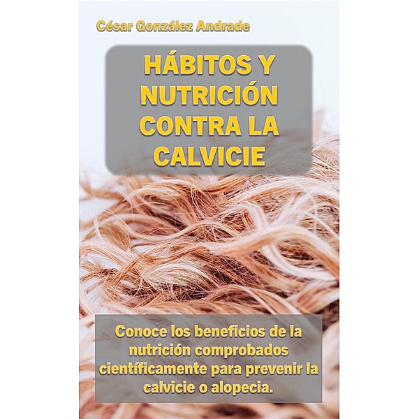 Hábitos y Nutrición Contra la Calvicie (Libros de nutrición y salud en Español) / Libros de nutrición y salud en Español, César González Andrade
