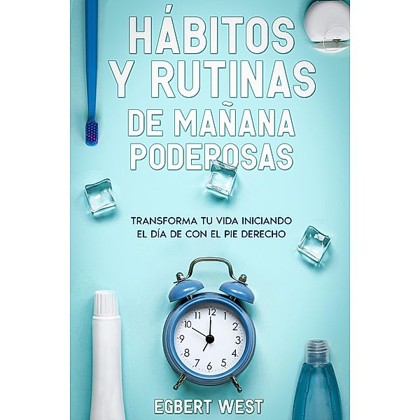 Hábitos y Rutinas de Mañana Poderosas: Transforma tu Vida Iniciando el Día de con el Pie Derecho, Egbert West