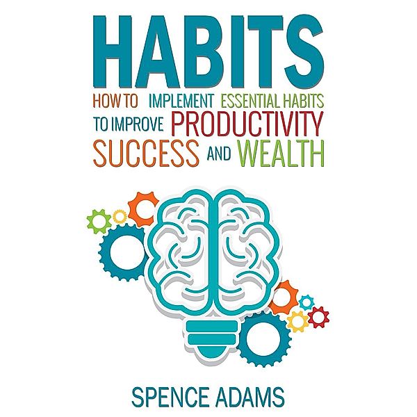 Habits: How to Implement Essential Habits to Improve Productivity, Success and Wealth, Spence Adams