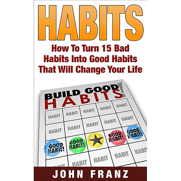 Habits: How to Turn 15 Bad Habits Into Good Habits That Will Change Your Life, John Franz