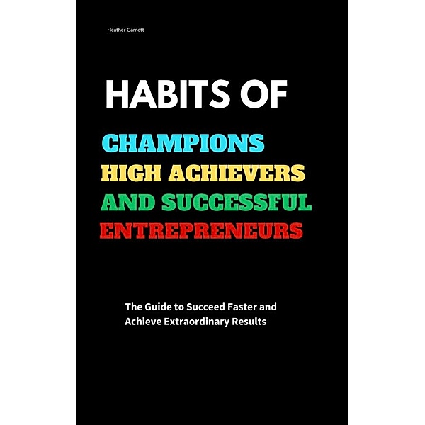 Habits of Champions High Achievers and Successful Entrepreneurs: The Guide to Succeed Faster and Achieve Extraordinary Results, Heather Garnett