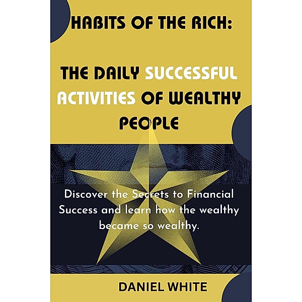Habits of The Rich : The Daily Successful Activities of Wealthy People, Daniel White