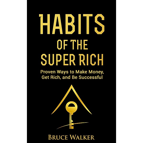 Habits of the Super Rich: Proven Ways to Make Money, Get Rich, and Be Successful, Bruce Walker