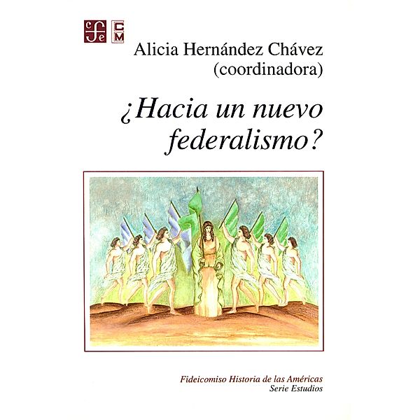 ¿Hacia un nuevo federalismo? / Fideicomiso Historia de las Américas / Serie Estudios, Alicia Hernández Chávez