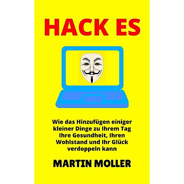 Hack Es: Wie das Hinzufügen einiger kleiner Dinge zu Ihrem Tag Ihre Gesundheit, Ihren Wohlstand und Ihr Glück verdoppeln kann (Hack It, #1) / Hack It, Martin Moller