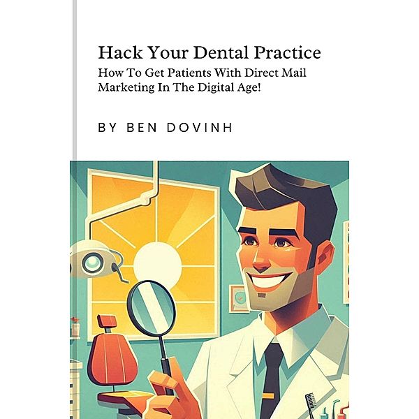 Hack Your Dental Practice:  How To Get Patients With Direct Mail Marketing In The Digital Age, Ben Dovinh