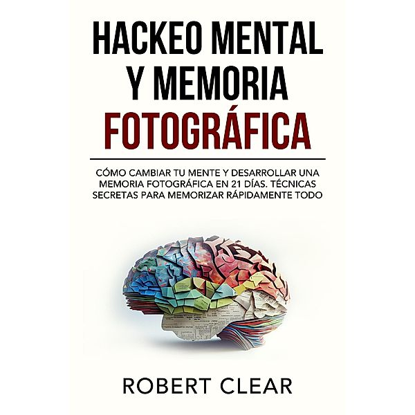 Hackeo Mental y Memoria Fotográfica:  Cómo Cambiar tu Mente y Desarrollar una Memoria Fotográfica en 21 Días. Técnicas Secretas para Memorizar Rápidamente Todo (psicologica, #13) / psicologica, Robert Clear