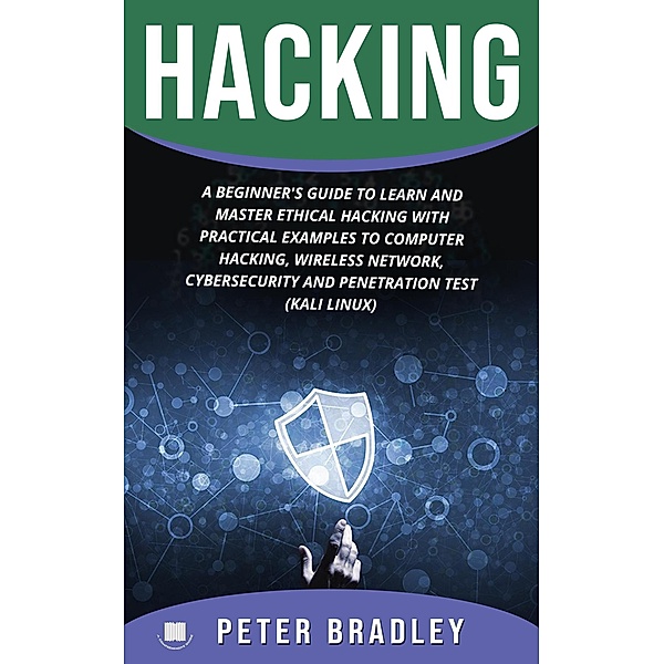 Hacking : A Beginner's Guide to Learn and Master Ethical Hacking with Practical Examples to Computer, Hacking, Wireless Network, Cybersecurity and Penetration Test (Kali Linux), Peter Bradley