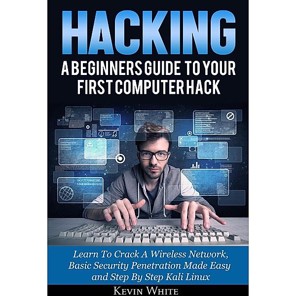 Hacking: A Beginners Guide To Your First Computer Hack; Learn To Crack A Wireless Network, Basic Security Penetration Made Easy and Step By Step Kali Linux, Kevin White