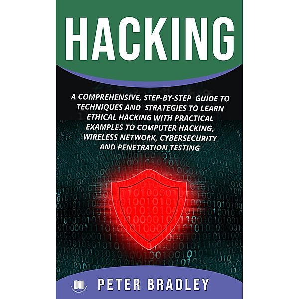 Hacking : A Comprehensive, Step-By-Step Guide to Techniques and Strategies to Learn Ethical Hacking with Practical Examples to Computer Hacking, Wireless Network, Cybersecurity and Penetration Testing, Peter Bradley