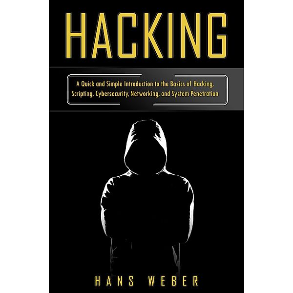 Hacking: A Quick and Simple Introduction to the Basics of Hacking, Scripting, Cybersecurity, Networking, and System Penetration, Hans Weber