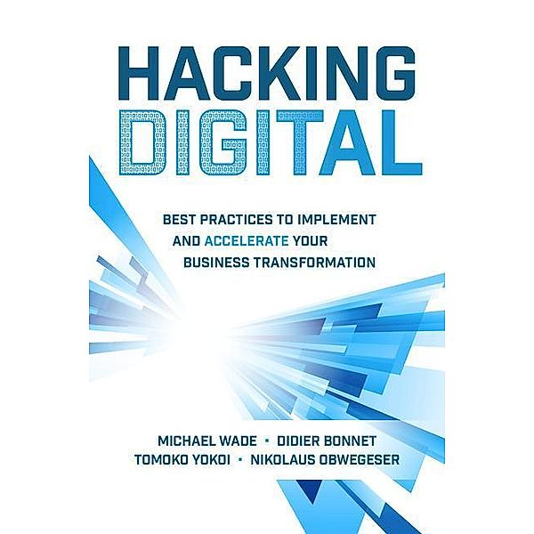 Hacking Digital: Best Practices to Implement and Accelerate Your Business Transformation, Michael Wade, Didier Bonnet, Tomoko Yokoi, Nikolaus Obwegeser