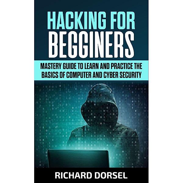Hacking for Beginners: Mastery Guide to Learn and Practice the Basics of Computer and Cyber Security, Richard Dorsel