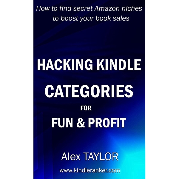 Hacking Kindle Categories for fun and profit: How to find secret Amazon niches to boost your book sales, Alex Taylor
