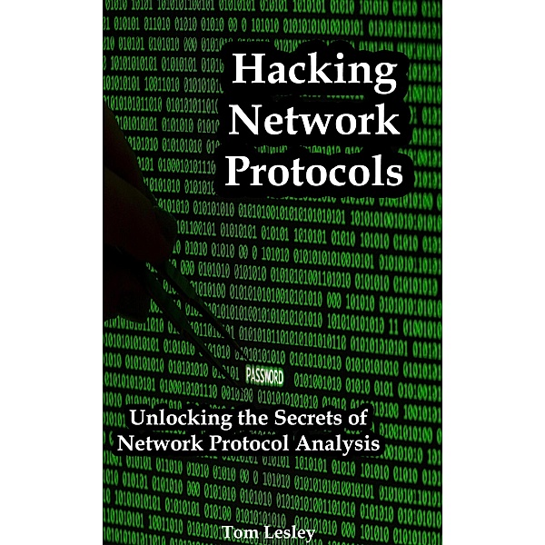 Hacking Network Protocols: Unlocking the Secrets of Network Protocol Analysis, Tom Lesley