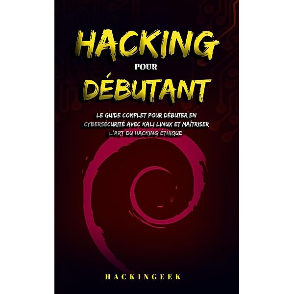 Hacking pour débutant : le guide complet pour débuter en cybersécurité avec Kali Linux et maîtriser l'art du hacking éthique., HackinGeeK Inc