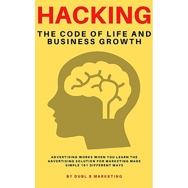 Hacking The Code Of Life and Business Growth: Advertising Works When You Learn The Advertisin¿¿g Solution For Marketing Made Simple 101 Different Ways / Hacking The Code Of Life and Business Growth, Dubl B Marketing