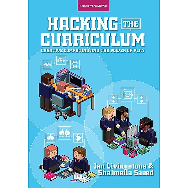 Hacking the Curriculum: How Digital Skills Can Save Us from the Robots, Ian Livingstone, Shahneila Saeed