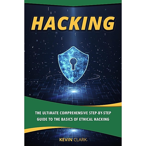 Hacking : The Ultimate Comprehensive Step-By-Step Guide to the Basics of Ethical Hacking, Kevin Clark