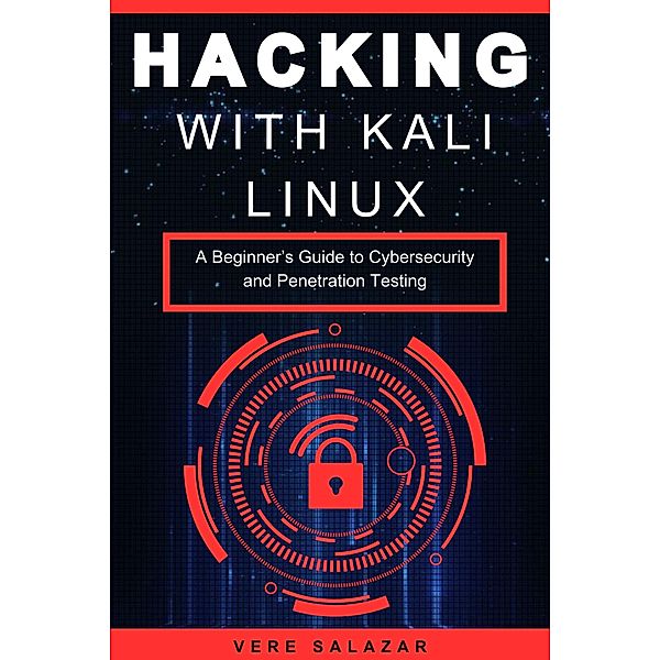 Hacking with Kali Linux: A Beginner's Guide to Cybersecurity and Penetration Testing, Vere Salazar