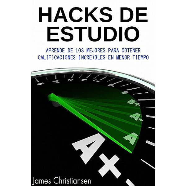 Hacks de Estudio: Aprende De Los Mejores Para Obtener Calificaciones Increíbles En Menor Tiempo, James Christiansen