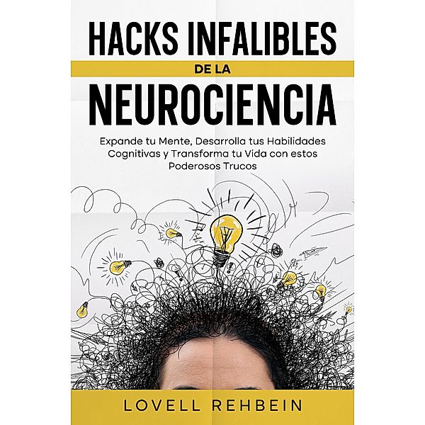Hacks Infalibles de la Neurociencia: Expande tu Mente, Desarrolla tus Habilidades Cognitivas y Transforma tu Vida con estos Poderosos Trucos, Lovell Rehbein