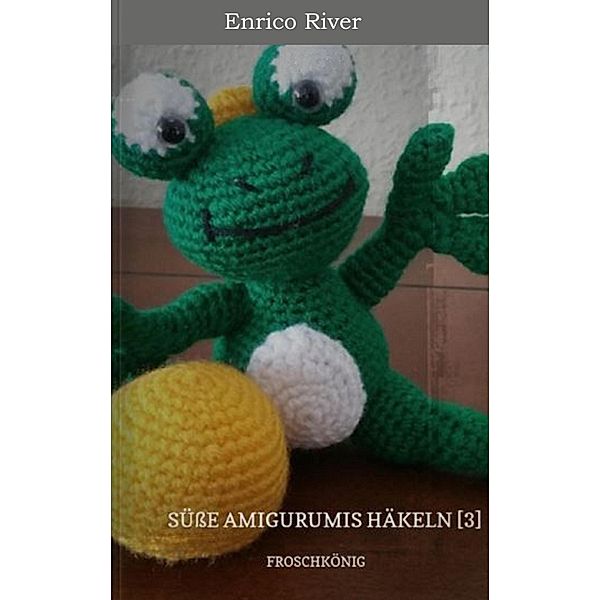 Häkelanleitung: Froschkönig / Süsse Amigurumis Häkeln Bd.3, Enrico River