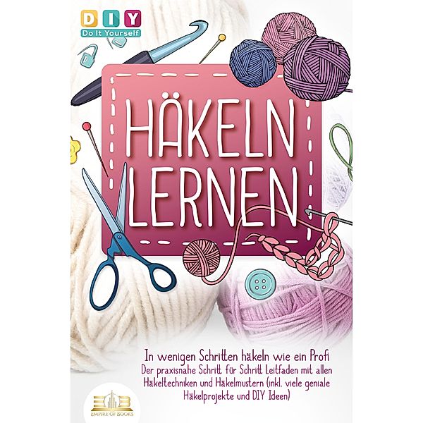 Häkeln lernen - In wenigen Schritten häkeln wie ein Profi: Der praxisnahe Schritt für Schritt Leitfaden mit allen Häkeltechniken und Häkelmustern (inkl. viele geniale Häkelprojekte und DIY Ideen), Diy Do It Yourself