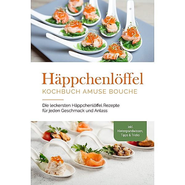 Häppchenlöffel Kochbuch amuse bouche: Die leckersten Häppchenlöffel Rezepte für jeden Geschmack und Anlass - inkl. Hintergrundwissen, Tipps & Tricks, Emilie Westermann