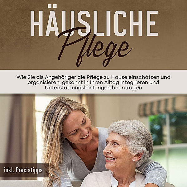 Häusliche Pflege: Wie Sie als Angehöriger die Pflege zu Hause einschätzen und organisieren, gekonnt in Ihren Alltag integrieren und Unterstützungsleistungen beantragen - inkl. Praxistipps, Martina Seefeld