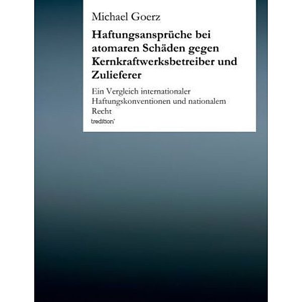 Haftungsansprüche bei atomaren Schäden gegen Kernkraftwerksbetreiber und Zulieferer, Michael Goerz