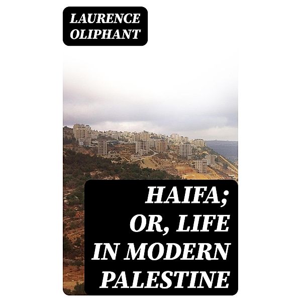 Haifa; or, Life in modern Palestine, Laurence Oliphant