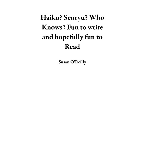 Haiku? Senryu? Who Knows? Fun to Write and Hopefully Fun to Read, Susan O'Reilly