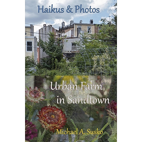 Haikus and Photos: Urban Farm in Sandtown / Haikus and Photos, Michael A. Susko