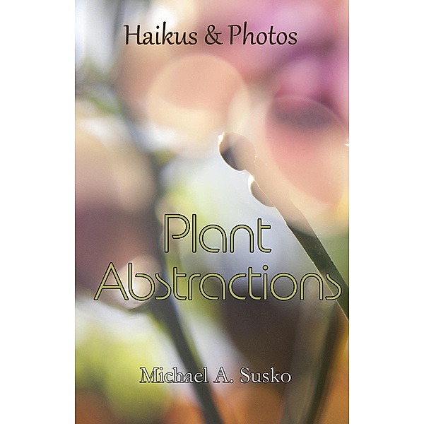 Haikus & Photos: Plant Abstractions (Haikus and Photos, #14) / Haikus and Photos, Michael A. Susko