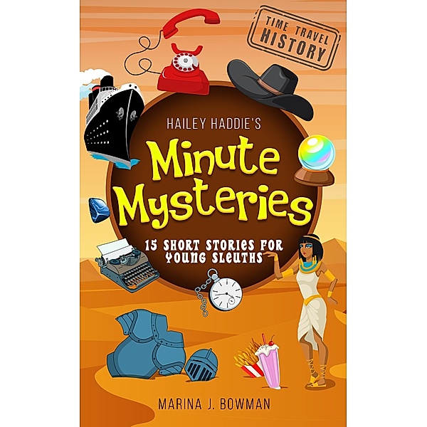 Hailey Haddie's Minute Mysteries Time Travel History: 15 Short Stories For Young Sleuths / Hailey Haddie's Minute Mysteries, Marina J. Bowman