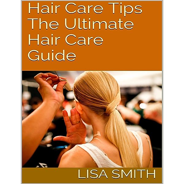 Hair Care Tips: The Ultimate Hair Care Guide, Lisa Smith