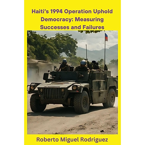 Haiti's 1994 Operation Uphold Democracy: Measuring Successes and Failures, Roberto Miguel Rodriguez