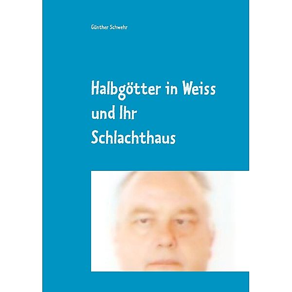 Halbgötter in Weiss und ihr Schlachthaus, Günther Schwehr