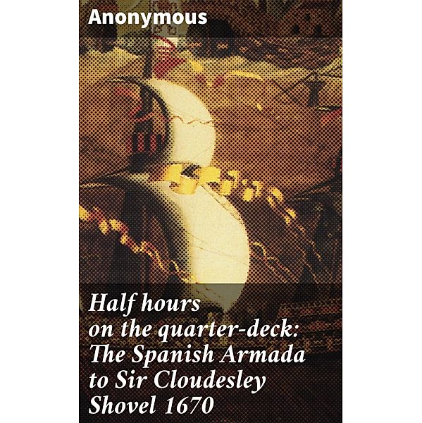 Half hours on the quarter-deck: The Spanish Armada to Sir Cloudesley Shovel 1670, Anonymous