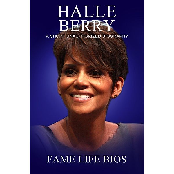 Halle Berry A Short Unauthorized Biography, Fame Life Bios