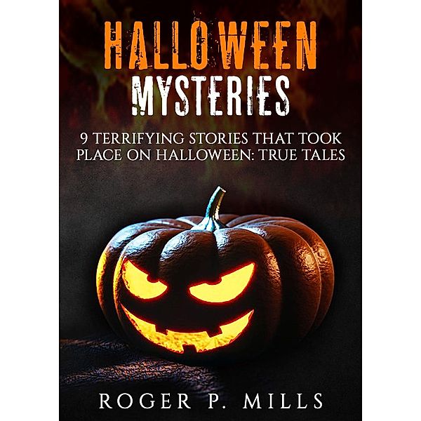 Halloween Mysteries: 9 Terrifying Stories that Took Place on Halloween: True Tales, Roger P. Mills