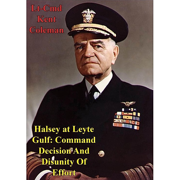Halsey At Leyte Gulf: Command Decision And Disunity Of Effort, Lt-Cmd Kent Stephen Coleman