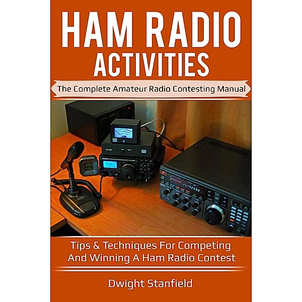 Ham Radio Activities: The Complete Amateur Radio Contesting Manual - Tips & Techniques for competing and winning a Ham Radio Contest, Dwight Standfield