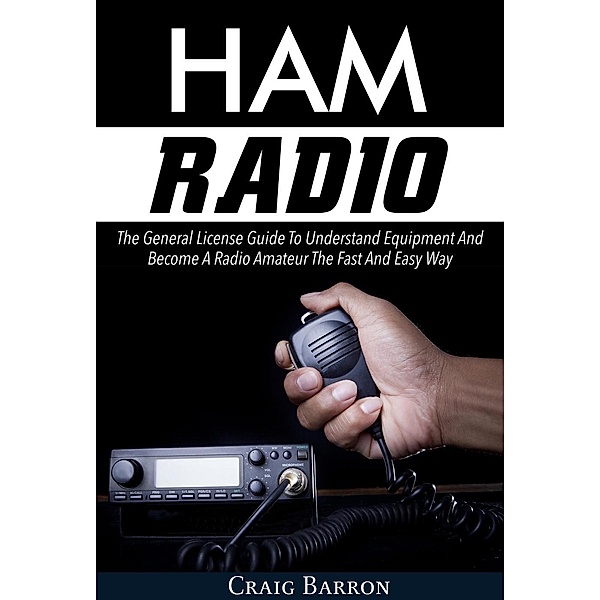 Ham Radio: The General License Guide To Understand Equipment And Become A Radio Amateur The Fast And Easy Way, Craig Barron