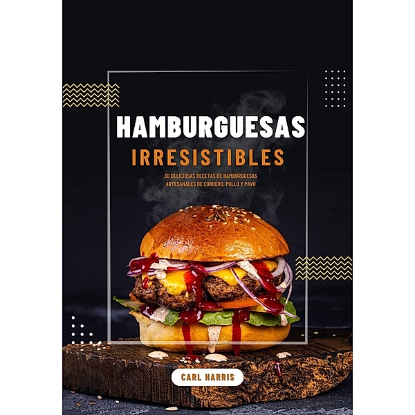 Hamburguesas Irresistibles: 30 Deliciosas Recetas de Hamburguesas Artesanales de Cordero, Pollo y Pavo, Carl Harris