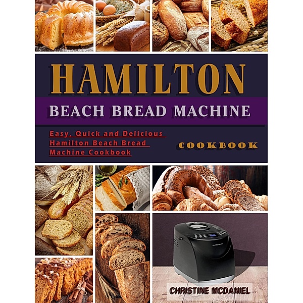 Hamilton Beach Bread Machine Cookbook: Easy, Quick and Delicious Hamilton Beach Bread Machine Cookbook, Christine Mcdaniel