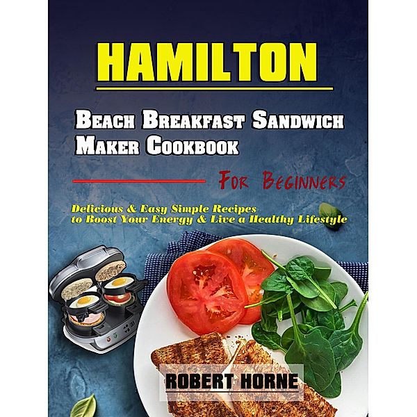 Hamilton Beach Breakfast Sandwich Maker Cookbook for Beginners: Delicious & Easy Simple Recipes to Boost Your Energy & Live a Healthy Lifestyle, Robert Horne