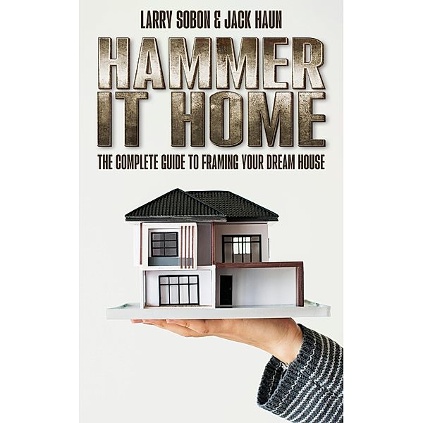 Hammer it Home: the Complete Guide to Framing your Dream House, Larry Sobon, Jack Haun